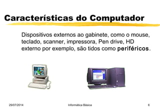 29/07/2014 Informática Básica 6
Características do Computador
Dispositivos externos ao gabinete, como o mouse,
teclado, scanner, impressora, Pen drive, HD
externo por exemplo, são tidos como periféricos.
 
