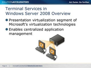 Terminal Services in 
Windows Server 2008 Overview 
Presentation virtualization segment of 
Microsoft’s virtualization technologies 
Enables centralized application 
management 
Page 6 | 
 