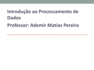 Introdução ao Processamento de
Dados
Professor: Ademir Matias Pereira
 
