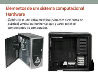 Elementos de um sistema computacional
Hardware
• Gabinete é uma caixa metálica (e/ou com elementos de
plástico) vertical ou horizontal, que guarda todos os
componentes do computador.
 