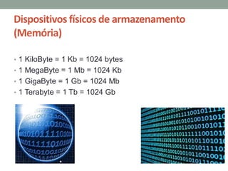 Dispositivos físicos de armazenamento
(Memória)
• 1 KiloByte = 1 Kb = 1024 bytes
• 1 MegaByte = 1 Mb = 1024 Kb
• 1 GigaByte = 1 Gb = 1024 Mb
• 1 Terabyte = 1 Tb = 1024 Gb
 
