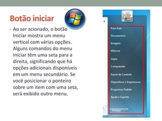 Botão iniciar
• Ao ser acionado, o botão
Iniciar mostra um menu
vertical com várias opções.
Alguns comandos do menu
Iniciar têm uma seta para a
direita, significando que há
opções adicionais disponíveis
em um menu secundário. Se
você posicionar o ponteiro
sobre um item com uma seta,
será exibido outro menu.
 