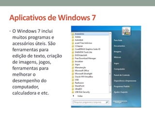 Aplicativos de Windows 7
• O Windows 7 inclui
muitos programas e
acessórios úteis. São
ferramentas para
edição de texto, criação
de imagens, jogos,
ferramentas para
melhorar o
desempenho do
computador,
calculadora e etc.
 