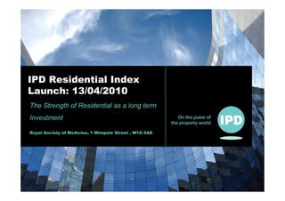 IPD Residential Index
Launch: 13/04/2010
The Strength of Residential as a long term
Investment

Royal Society of Medicine, 1 Wimpole Street , W1G 0AE
 