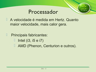 SlideSlide 1515
 A velocidade é medida em Hertz. Quanto
maior velocidade, mais calor gera.
 Principais fabricantes:
 Intel (i3, i5 e i7)
 AMD (Phenon, Centurion e outros).
Processador
 