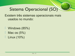 SlideSlide 2424
Existem três sistemas operacionais mais
usados no mundo:
 Windows (85%)
 Mac os (5%)
 Linux (10%)
Sistema Operacional (SO)
 