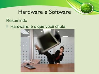 Resumindo
 Hardware: é o que você chuta.
Hardware e Software
 