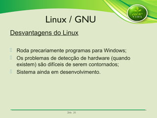SlideSlide 3030
Desvantagens do Linux
 Roda precariamente programas para Windows;
 Os problemas de detecção de hardware (quando
existem) são difíceis de serem contornados;
 Sistema ainda em desenvolvimento.
Linux / GNU
 