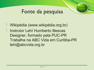 SlideSlide 3232
 Wikipédia (www.wikipédia.org.br)
 Instrutor Lehí Humberto Illescas
Designer, formado pela PUC-PR
Trabalha na ABC Vida em Curitiba-PR
lehi@abcvida.org.br
Fonte da pesquisa
 