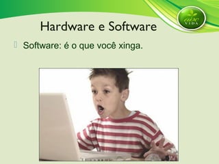  Software: é o que você xinga.
Hardware e Software
 
