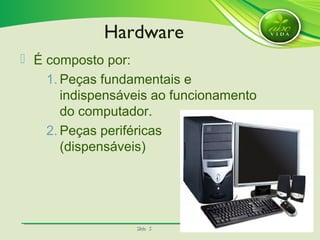 SlideSlide 55
 É composto por:
1. Peças fundamentais e
indispensáveis ao funcionamento
do computador.
2. Peças periféricas
(dispensáveis)
Hardware
 