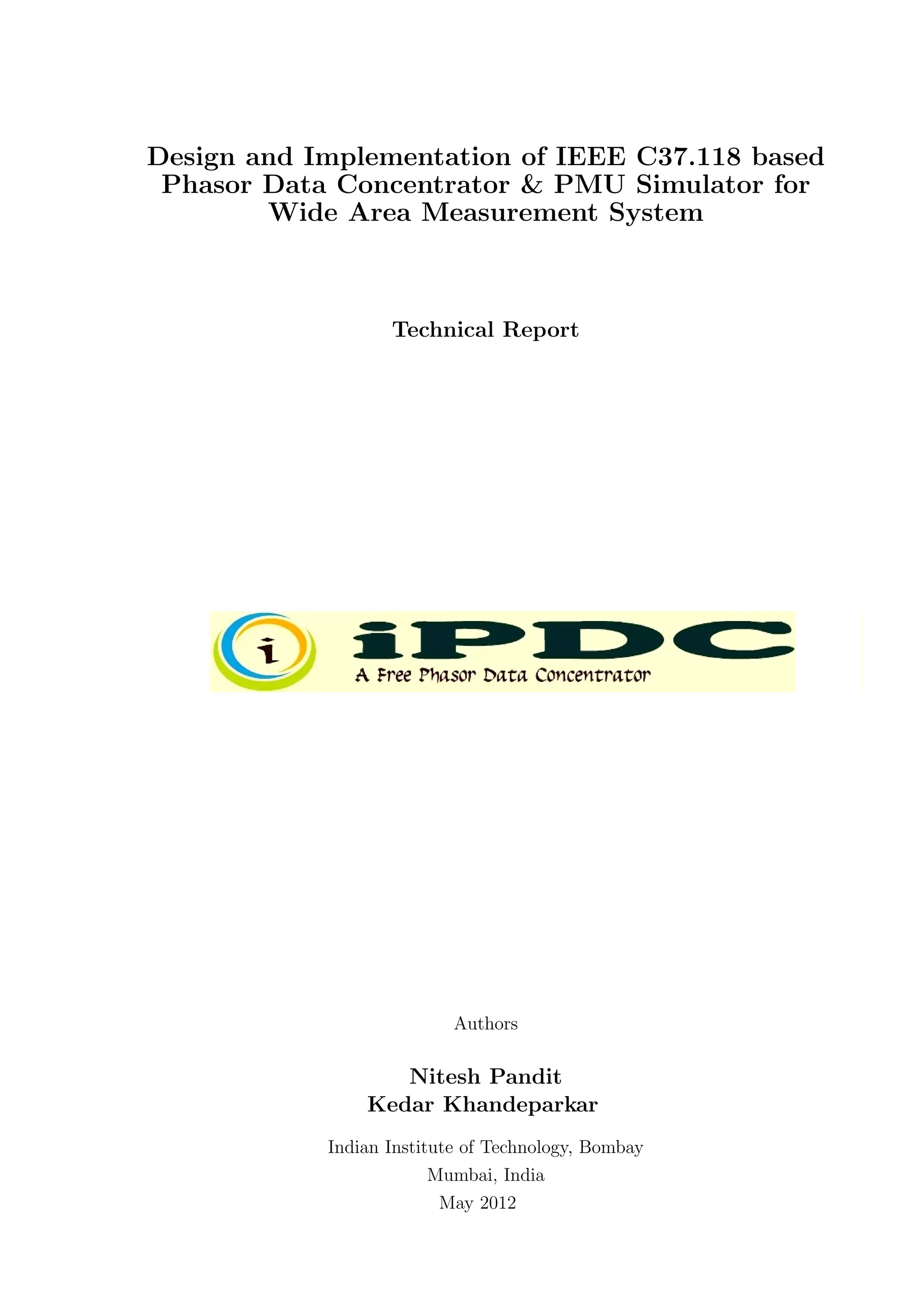 Design and Implementation of IEEE C37.118 based
 Phasor Data Concentrator & PMU Simulator for
        Wide Area Measurement System



                   Technical Report




                           Authors

                   Nitesh Pandit
                Kedar Khandeparkar
            Indian Institute of Technology, Bombay
                         Mumbai, India
                          May 2012
 