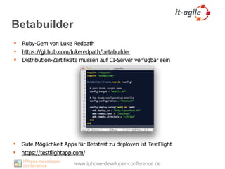 Betabuilder
   Ruby-Gem von Luke Redpath
   https://github.com/lukeredpath/betabuilder
   Distribution-Zertifikate müssen auf CI-Server verfügbar sein




   Gute Möglichkeit Apps für Betatest zu deployen ist TestFlight
   https://testflightapp.com/
 