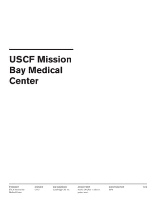 PROJECT
USCF Mission Bay
Medical Center
OWNER
USCF
ARCHITECT
Stantec (Anchen + Allen at
project start)
CONTRACTOR
DPR
102
CM ADVISOR
Cambridge CM, Inc.
USCF Mission
Bay Medical
Center
 