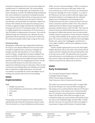 PROJECT
USCF Mission Bay
Medical Center
OWNER
USCF
ARCHITECT
Stantec (Anchen + Allen at
project start)
CONTRACTOR
DPR
109
CM ADVISOR
Cambridge CM, Inc.
on board, the integrated team had to recreate and revalidate the
schedule based on a collaborative plan. The revised schedule
added 5 months to the design phase and extended the overall
project schedule by 2 months. The additional design development
time can be attributed to several factors including transitional
time to educate and team build with late arriving contractor team
members, time to collectively reassess the project’s objectives
and milestones, and a potentially overly optimistic original time
estimate. Most saliently, the team spent time reducing costs to
fit within an aggressive budget and shifted the traditional shop
drawing process into the CD coordination phase. This resulted
in a highly integrated and coordinated set of CD documents, or
what AIA defines as Implementation Documents. Even with the
additional design and coordination time, ultimately the team
significantly reduced estimated costs and saved 5 months from
the construction schedule another major savings for the owner.
Rethinking Staffing
Managing the collaborative team changed effort distribution;
the resources were allocated differently. Processes that would
normally be completed end to end became overlapped. For
example, work that subs typically do in CA was shifted up
into the CD phase. Changes had to be made in staffing for the
architect and DPR. For the architect, the primary increase in
resources and staffing came from additional project leadership
required to support the new overlapping process flows. Overall
this increased the duration of certain team resources and
required more dedicated resources to the project. There was also
investment in team building efforts and workshops not typically
done in traditional or design build projects. Give and take
was needed to accommodate the costs for this different way of
working; team members shared costs for team building.
Implementation
Tools
• Multiple Lean processes
• Project Modification and Innovation or PMI (modified A3)
• Co-location
• BIM
• PSG
During design, the team developed a tool for capturing and
exploring innovation ideas that could optimize project results.
The tool, referred to as a Project Modification and Innovations
(PMI), (see more in Decision Making). A PMI is a mechanism
to allow everyone on the team to offer input, similar to the
Lean tool known as an A3 form. The process was introduced to
the team by Cambridge, the owner’s consultant. As a result of
the PMI process, the team was able to add back original scope
that had been deleted to meet budget under the traditional
design process of designing first and estimating second.
During construction, the team is using Lean process tools and
metrics, extensively tracked by weekly reviews. The contractor
implemented the Last Planner System managed by their
proprietary schedule software called “Our Plan.” The visual and
interactive format provided facilitated planning and serves as a
learning tool; it helped subcontractors more accurately predict
schedules and time commitments. To date, the project maintains
an average of 82% reliability for the majority of the construction
phase. The contractor noted they would have loved to get higher,
but they were cautious that “sandbagging” commitments to
reach a higher reliability would decrease willingness to pursue
aggressive goals.
Another valuable implementation tool was the daily huddle.
Huddles allowed the subs to meet early in the morning with the
architect and CM to identify items that may hold up their work
for the day, such as an RFI. This allowed the team to prioritize
work and decisions to avoid inefficiencies in the field. Decisions
that cannot be made in the daily huddle are sent to the Project
Solutions Group (PSG) for solution and or direction.
Early Involvement
A/E: Conceptual Design & Program Validation
Cambridge: Schematic Design
CM/GC: End of Design Development
Trade Contractors: Start of Construction Documents
The architect was contracted in January 2007. In August 2008,
late into the DD phase, the contractor DPR was brought on.
This timing was not considered ideal by either the UCSF project
management team or the architect team. UCSF had intended
that a GC and major trade subcontractors would participate
earlier in the DD phase. When DPR was brought on, they
evaluated the design and current estimate and found the project
was well over the established budget. In March 2009, 7 months
after the Contractor was contracted, DA subs were brought on
to participate in design and find options to bring the design
 