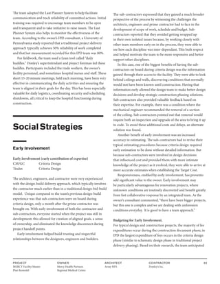 PROJECT
MERCY Facility Master
Plan Remodel
OWNER
Mercy Health Partners
Regional Medical Center
ARCHITECT
Array HFS
CONTRACTOR
Donley’s Inc.
32
The team adopted the Last Planner System to help facilitate
communication and track reliability of committed actions. Initial
training was required to encourage team members to be open
and transparent and to take initiative to raise issues. The Last
Planner System also helps to monitor the effectiveness of the
team. According to the owner’s IPD consultant, a University of
Pennsylvania study reported that a traditional project delivery
approach typically achieves 50% reliability of work completed
and that last measurement recorded for this IPD team was 80%.
For fieldwork, the team used a Lean tool called “daily
huddles.” Donley’s superintendant and project foreman led these
huddles. Participants included the trade workers, the owner’s
facility personnel, and sometimes hospital nurses and staff. These
short 15-20 minute meetings, held each morning, have been very
effective in communicating the daily activities and ensuring the
team is aligned in their goals for the day. This has been especially
valuable for daily logistics, coordinating security and scheduling
shutdowns, all critical to keep the hospital functioning during
construction.
SocialStrategies
Early Involvement
Early Involvement (early contribution of expertise)
CM/GC		 Criteria Design
Trades		 Criteria Design
The architect, engineers, and contractor were very experienced
with the design-build delivery approach, which typically involves
the contractor much earlier than in a traditional design-bid-build
model. Unique compared to the team’s previous design-build
experience was that sub-contractors were on board during
criteria design, only a month after the prime contractor was
brought on. With early involvement of both the contractor and
sub-contractors, everyone started when the project was still in
development; this allowed for creation of aligned goals, a sense
of ownership, and eliminated the knowledge disconnect during
project handoff points.
Early involvement helped build trusting and respectful
relationships between the designers, engineers and builders.
The sub-contractors expressed that they gained a much broader
perspective of the process by witnessing the challenges the
architects, engineers and prime contractor had to face in the
development of scope of work, schedule and budget. Sub-
contractors reported that they avoided getting wrapped up
in their own isolated issues because, by working closely with
other team members early on in the process, they were able to
see how each discipline was inter-dependant. This built respect
and helped motivate the team to be more responsive and better
support other disciplines.
In this case, one of the biggest benefits of having the sub-
contractors on board during criteria design was the information
gained through their access to the facility. They were able to look
behind ceilings and walls, discovering conditions that normally
would not have been known until construction. Having that
information early allowed the design team to make better design
decisions and develop strategic construction phasing solutions.
Sub-contractors also provided valuable feedback based on
their expertise. For example, there was a condition where the
mechanical engineer recommended the removal of a section
of the ceiling. Sub-contractors pointed out that removal would
require both an inspection and upgrade of the area to bring it up
to code. To avoid these additional costs and delays, an alternate
solution was found.
Another benefit of early involvement was an increased
accuracy in estimating. The sub-contractors had to revise their
typical estimating procedures because criteria design required
early estimation to be done without detailed information. But
because sub-contractors were involved in design decisions
that influenced cost and provided them with more intimate
knowledge of the project as it evolved, they were able to arrive at
more accurate estimates when establishing the Target Cost.
Responsiveness, enabled by early involvement, has provento
add significant value to the owner. Early involvement may
be particularly advantageous for renovation projects, where
unknown conditions are routinely discovered and benefit greatly
from fast collaborative response by an integrated team. As the
owner’s consultant commented, “there have been bigger projects,
but this one is complex and we are dealing with unforeseen
conditions everyday. It is good to have a team approach.”
Budgeting for Early Involvement.
For typical design and construction projects, the majority of fee
expenditures occur during the construction document phase; in
IPD the largest expenditure of fees occurs in the criteria design
phase (similar to schematic design phase in traditional project
delivery phasing). Based on their research, the team anticipated
 