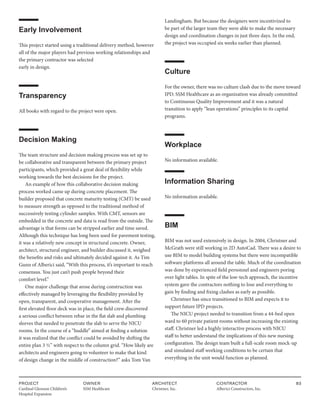 PROJECT
Cardinal Glennon Children’s
Hospital Expansion
OWNER
SSM Healthcare
ARCHITECT
Christner, Inc.
CONTRACTOR
Alberici Constructors, Inc.
83
Early Involvement
This project started using a traditional delivery method, however
all of the major players had previous working relationships and
the primary contractor was selected
early in design.
Transparency
All books with regard to the project were open.
Decision Making
The team structure and decision making process was set up to
be collaborative and transparent between the primary project
participants, which provided a great deal of flexibility while
working towards the best decisions for the project.
An example of how this collaborative decision making
process worked came up during concrete placement. The
builder proposed that concrete maturity testing (CMT) be used
to measure strength as opposed to the traditional method of
successively testing cylinder samples. With CMT, sensors are
embedded in the concrete and data is read from the outside. The
advantage is that forms can be stripped earlier and time saved.
Although this technique has long been used for pavement testing,
it was a relatively new concept in structural concrete. Owner,
architect, structural engineer, and builder discussed it, weighed
the benefits and risks and ultimately decided against it. As Tim
Gunn of Alberici said, “With this process, it’s important to reach
consensus. You just can’t push people beyond their
comfort level.”
One major challenge that arose during construction was
effectively managed by leveraging the flexibility provided by
open, transparent, and cooperative management. After the
first elevated floor deck was in place, the field crew discovered
a serious conflict between rebar in the flat slab and plumbing
sleeves that needed to penetrate the slab to serve the NICU
rooms. In the course of a “huddle” aimed at finding a solution
it was realized that the conflict could be avoided by shifting the
entire plan 3 ½” with respect to the column grid. “How likely are
architects and engineers going to volunteer to make that kind
of design change in the middle of construction?” asks Tom Van
Landingham. But because the designers were incentivized to
be part of the larger team they were able to make the necessary
design and coordination changes in just three days. In the end,
the project was occupied six weeks earlier than planned.
Culture
For the owner, there was no culture clash due to the move toward
IPD. SSM Healthcare as an organization was already committed
to Continuous Quality Improvement and it was a natural
transition to apply “lean operations” principles to its capital
programs.
Workplace
No information available.
Information Sharing
No information available.
BIM
BIM was not used extensively in design. In 2004, Christner and
McGrath were still working in 2D AutoCad. There was a desire to
use BIM to model building systems but there were incompatible
software platforms all around the table. Much of the coordination
was done by experienced field personnel and engineers poring
over light tables. In spite of the low-tech approach, the incentive
system gave the contractors nothing to lose and everything to
gain by finding and fixing clashes as early as possible.
Christner has since transitioned to BIM and expects it to
support future IPD projects.
The NICU project needed to transition from a 44-bed open
ward to 60 private patient rooms without increasing the existing
staff. Christner led a highly interactive process with NICU
staff to better understand the implications of this new nursing
configuration. The design team built a full-scale room mock-up
and simulated staff working conditions to be certain that
everything in the unit would function as planned.
 