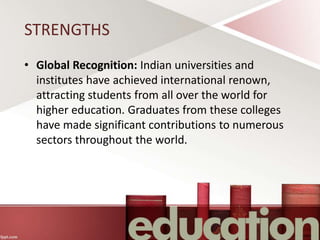 STRENGTHS
• Global Recognition: Indian universities and
institutes have achieved international renown,
attracting students from all over the world for
higher education. Graduates from these colleges
have made significant contributions to numerous
sectors throughout the world.
 