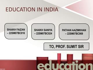 EDUCATION IN INDIA
SHAIKH FAIZAN
– 22SM07BC016
SHAIKH SANIYA
– 22SM07BC024
PATHAN AAZIMKHAN
– 22SM07BC069
TO, PROF. SUMIT SIR
 