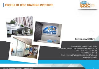 Rasuna Office Park 2/QO-08. Jl. HR.
Rasuna Said, Jakarta 12960 Indonesia Ph (+6221) 8378
6465 ; 8378 6477 ; 83786389
Fax (+6221) 8378 6478
E-mail : training@ipdc.co.id; registration@ipdc.co.id
www.ipdc.co.id
Permanent Office
PROFILE OF IPDC TRAINING INSTITUTE
6
 