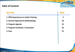 Table of Content
1. IPDC Experiences in similar Training 3
2. General Approach & Methodology 10
3. Program Agenda 15
4. Program Facilitator / Consultant 24
5. Fees 31
SECTION PAGE
2
 