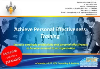 Achieve Personal Effectiveness
Training
A Subsidary of PT. IPDC Consulting & Advisory
Increase employee productivity and personal effectiveness
to become an asset to an organization
Rasuna Office Park 2/QO-08.
Jl. HR. Rasuna Said
Jakarta 12960 Indonesia
Ph (+6221) 8378 6465 ; 8378 6477 ; 8378 6389
Fax (+6221) 8378 6478
E-mail : training@ipdc.co.id; registration@ipdc.co.id
www.ipdc.co.id
 