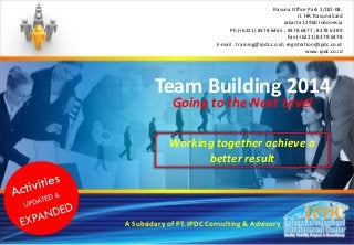 Team Building 2014
A Subsidary of PT. IPDC Consulting & Advisory
Working together achieve a
better result
Going to the Next Level
Rasuna Office Park 2/QO-08.
Jl. HR. Rasuna Said
Jakarta 12960 Indonesia
Ph (+6221) 8378 6465 ; 8378 6477 ; 8378 6389
Fax (+6221) 8378 6478
E-mail : training@ipdc.co.id; registration@ipdc.co.id
www.ipdc.co.id
 