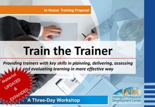 Train the Trainer
In-House Training Proposal
Providing trainers with key skills in planning, delivering, assessing
and evaluating learning in more effective way
A Three-Day Workshop
 