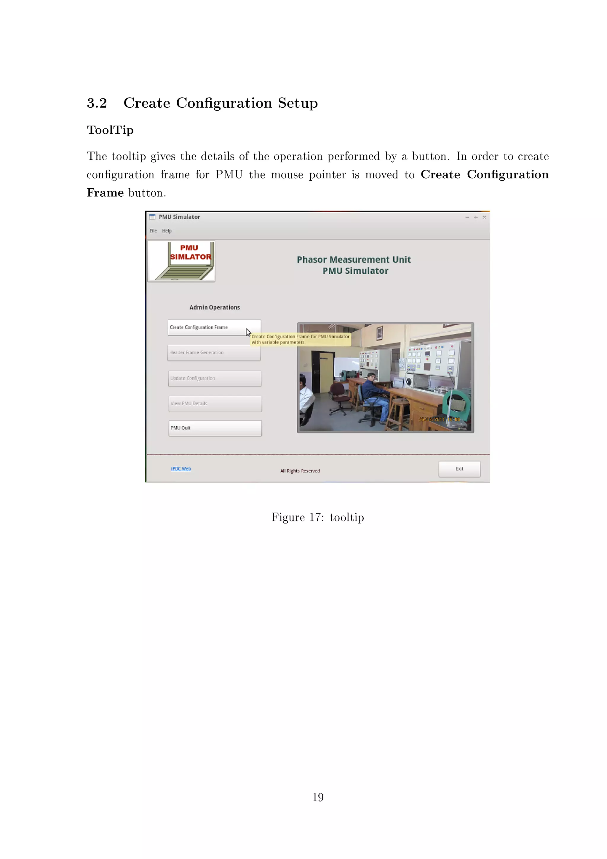 3.2 Create Conguration Setup
ToolTip
The tooltip gives the details of the operation performed by a button. In order to create
conguration frame for PMU the mouse pointer is moved to Create Conguration
Frame button.




                                   Figure 17: tooltip




                                          19
 
