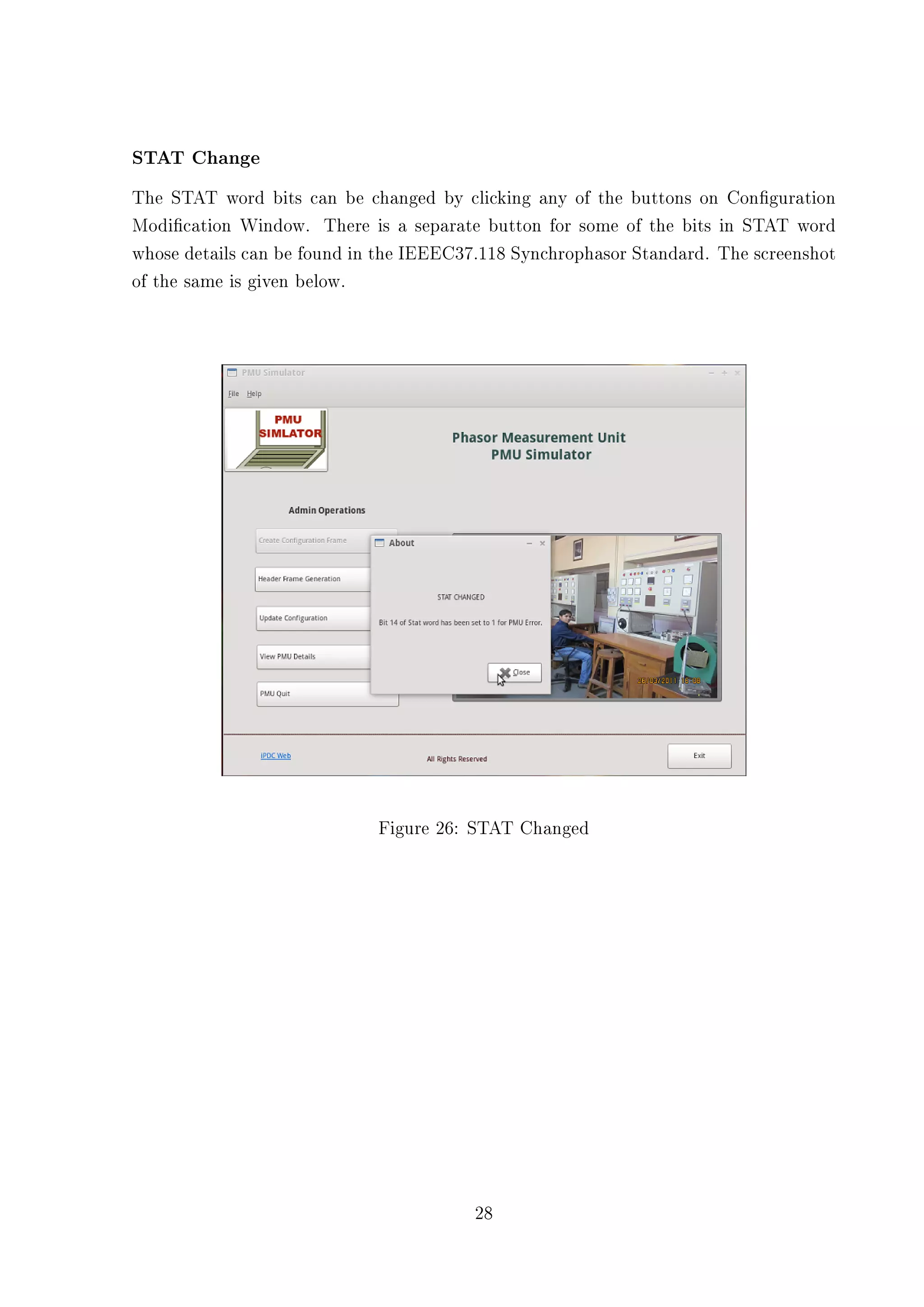 STAT Change
The STAT word bits can be changed by clicking any of the buttons on Conguration
Modication Window. There is a separate button for some of the bits in STAT word
whose details can be found in the IEEEC37.118 Synchrophasor Standard. The screenshot
of the same is given below.




                             Figure 26: STAT Changed




                                        28
 