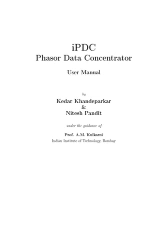 iPDC
Phasor Data Concentrator
             User Manual

                     by
      Kedar Khandeparkar
               &
         Nitesh Pandit
            under the guidance of

           Prof. A.M. Kulkarni
    Indian Institute of Technology, Bombay
 