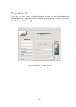 Add Analog Channels
On clicking the Next button on Phasor Channels Window, the user will be prompted
with a new window. The screenshot of the same is given below. User has to ll the analog
channel names properly (if any).




                          Figure 20: Analog Channel Names




                                          22
 