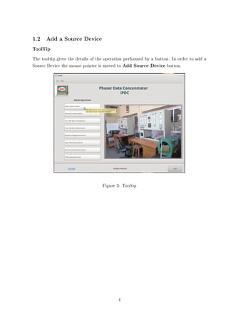 1.2 Add a Source Device
ToolTip
The tooltip gives the details of the operation performed by a button. In order to add a
Source Device the mouse pointer is moved to Add Source Device button.




                                   Figure 3: Tooltip




                                          4
 