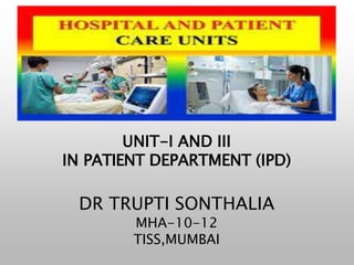 UNIT-I AND III
IN PATIENT DEPARTMENT (IPD)
DR TRUPTI SONTHALIA
MHA-10-12
TISS,MUMBAI
 