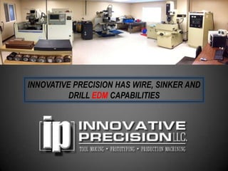 INNOVATIVE PRECISION HAS WIRE, SINKER AND
          DRILL EDM CAPABILITIES
 