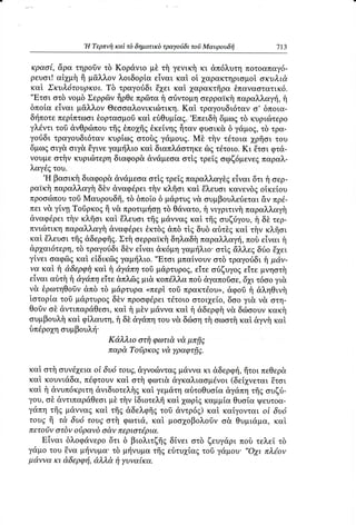 ,H Tερπvi1καi τδ δημoτικδ
                                        τραγoιiδι τoi Mαυρoυδfi     713

 Kρασi, &ρα τηρoδντδ Koρdνιo μδ τi γενικi1κι απ6λυτη πoτoαπαγ6.
ρευoι! αixμi ii μeλλoν λoιδoρi,αεiναι καt oi χαρακτηριoμoi oκυλιd,
καi Σκυλ6τoυρκoι.Tδ τραγoιiδι'dγει καi, 1αρακτfrραθπαναoτατικ6.
,'ΕxσLoτδ νoμδ Σερρδν
                          fiρΘ, πρ6τα f1oriντoμηoερραtκi1  παραλλαμj, f1
δπoiα εivαι μdλλov Θεooαλoνικιcirτικη.       Καi τραγoυδι6τανo, δπoια.
δτ{πoτε   περtπτωoιθoρταoμoδ    καi εδθυμiαg.,Eπειδfi δμωt τδ κυριriτερo
γ}"€ ν τι τoδ &νΘρcilπoυ Lιτofig θκεiνηgfiταv φυoικ& δ γdμog,τδ τρα.
                        τfiq
γoriδι τραγoυδι6τανκυρiωg oτoδg γdμoυg.Mδ τfiν τdτoια 1ρfroι τoυ
δμωζ oιγ&,oιγ& θγινεγαμτjλιoκαi, διαπλdoτηκε δg τdτoιo.Κι Eτoι φτσ"-
voυμε oτi1νκυριrilτερη   διαφoρ&&νdμεoα oτig τρεig oφζ6μενε9παραλ-
λαγdgτoυ.
     .H
         βαoικfi διαφoρ&&νdμεoα oτig τρεigπαραλλαγδgεiναι δτι f1σερ-
ραtκi1παρα}"}ναγi &ναφdρειτt1vκλfroι καi € λ ευσι κανενδgoiκεioυ
                     δ}ν
πρooιilπoυ Mαυρoυδfr, δπoio δ μιiρτυgv& oυμβoυλε6εται&ν πρd.
             τoδ             τδ
πει ν&,γiνn Toδρκogil ν& πρoτιμτ{oη Θdvατo, vιγριτινfi παραλλαγi1
                                       τδ         f1
&ναφdρειτi1νκλfroι καi Eλευoι τfrgμ&νvαgκαi τfrgoυζriγoυ,f δ} τερ-
πνιctrτικη  παραλλαγi1αναφdρειθκτδq&πδ τig δυδ αδτδgκαi τi1νκλfroι
καi, Eλευoι τfrg&δερφfrg. oερραtκfiδηλαδfi παραλλαγτi], εivαι f1
                           Στtι                               πoδ
αpγαι6τερη, τραγo6δι δδν εiναι &κ6μηγαμτ]λιo.oτtg &}ν}νεq E26ει
               τδ                                                δrio
                                     ,,Eτσι
γiνει oαφ69 καi εiδικ6g γαμ{λιo.            μπαivoυv oτδ τραγoιiδι h μdν-
yα καi, fi dδερφτ} fi dγdπη τoδ μdρτυPoζ,εiτε oriζυγoζ εiτε
                    καi                                           μνηoτi1
εivαι αδτfi fi dγdπη εtτε &πλδg μι& κoπdλλαπoδ &γαπoδoε, τ6oo γι&,
                                                             δ26ι
ν& θρωτηθoδν     &πδ τδ μdρτυραoπερtτoδ πρακτdoυ,,&φoδf1&ληΘινi1
ioτoρiα τoδ μd,ρτυρog πρooφdρει
                         δδv            τdτoιooτoι1εio,δoo γι& ν& στη-
Θoδνoδ &ντιπαρd,Θεoι, i μδν μdννα καi f1αδερφi1 δrilooυvκακi1
                         καi,                           ν&
oυμβoυλfiκαt φiλαυτη,fl δδ &γ&πητoυ ν& δciloη oωoτi1
                                                  τi1       καi &γνi1 καi
δπdρo26η   oυμβoυλf.
                      Κdλλιo oτfiφωτι& μπfrζ
                                     ν&
                      παρd,Toiρκo; νd γραφτfi;.

καi oτfi oυνd26εια δυ6 τoυζ'&γvoιδvτα6
                 oi                      μdνvα κι &δερφτ{, πεΘερ&
                                                        fiτoι
καi κoυνιdδα, πdφτoυv oτfi φωτι&&γκαλιαoμdvoι(δεi1νεταιEτoι
                       καi
καi f1dνυπ6κριτη&νιδιoτελi1g γεμdτη αδτoθυoiα Φonη τfrgoυζri-
                              καi,
γoυ, oδ d,vτιπαρd,Θεoι τfiν iδιoτελfrκαi 26ωρig
                     μδ                        καμμiα Θυoiα Ψευτoα-
      τfrg
^tαπη μdvναg καi τfrg&δελφfrg dντρ6g)καi καiγovται oi δυ6
                                   τoδ
τoυ5 fi τ& δυ6 τoυζ oτi1 φωτιd, καi, μoo1oβoλoδνo& Θυμιd,μα,     καi
πετoiν oτδν oδρανδod,νπεριoτ6ρια.
   Eiναι δλoφ&νερo δ βιoλιτζfrg δiνει oτδ ζευγdρι πoδ τελεi τδ
                     δτι
γdμo τoυ Evα μτjvυμα. μτ]νυμα
                      τδ         τfrζ εδτυ1iαgτoδ γdμoυ. ''o7ι πλ6oν
μd,ννακι &,δερφi,&λλ& τjγυναiκα.
 