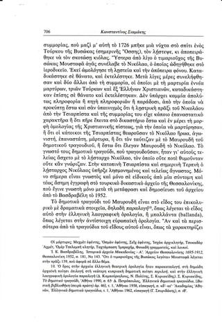 Kωvoταwiνo6 Σιαμd,η5


συμμoρiαg,πoδ μαζι μ, αδτfi τδ |726 μπfrκεμι& νri2gτα oπiτι θνδg
                                                         οτδ
Toιiρκoυ τfrgBυocilκαg(oημεριvflg,,oooη€ ) , τδν λfoτεψε, κι &πoπειρd-
Θηκεv& τδν oκoτιiloηκι6λα6. .,Yoτερα&πδ λiγo δ τιμαριoδ2gog Bυ.  τfrg
oιilκαg Moυoταφe &γ&goυνdλαβετδ Nικ6λαo, δ δπoiogδδηγτiθηκεoτδ
iερoδικεio. ,Eκεi δμoλ6γηoετfi ληoτεiα καi τfiν &π6πειραφ6νoυ.    Κατα.
δικdoτηκε oδ Θdνατo,καi θκτελdoτηκε.      Mετ& λiγεg μdρεgoυνελτ{φΘη-
oαν καi δrio &λλoι &πδ τfl oυμμoρiα, oi δπoioι μδ τfl μαρτυρiα θνvdα
μαρτriρων,  τριdrvToιiρκων καt Eξ .EλλτiνωνΧριoτιαν6ν, καταδικdoτη.
καv θπioηgσδ Θdνατoκαi θκτελdoτηκαν.        Δδν δπdρ1ει καμμiα απoλιi.
τωg πληρoφoρiαii ,,ηγi πληρoφoριδνfi παρdδooι, &πδ τfiν δπoiα ν&
πρoκriπτηEoτωκαi o&ν δπαινιγμδgδτι f1ληοτρικfi πρeξi τoδ Nικoλdoυ
&πδ τfiν Toιαρπioτα καi τfrgουμμoρiαgτoυ εi1ε κdπoιo θπαναoτατικδ
1αρακτfrραfi δτι πfrρεΕπειταoτδ δικαoττ]ριoθoτωκαi θν μdρειτil μoρ.
φfi δμoλoτiαqτfrgXριoτιανικfr5 πioτεωg, τfiv δπoi,αν& μαρτr3ρησαν,
                                          γι&
i| δτι oi κd,τoικoιτfrgToιαρπiσταt θεωρoδoαντδ Nικ6λαo fiρωα, αγω.
νιoττ],θπαvαoτd"η,μdρτυρα,fi δτι τδν ταιiτιζαν μδ τδ Mαυρoυδfrτoδ
δημoτικoδ τραγoυδιoδ,fi doτω δτι Eλεγαν Mαυρoυδfrτδ Nικ6λαo. Tδ
γνωoτ6τoυζ δημoτικδτραγoιiδι,πoδ τραγoυδoδoαν,       fiταν γι, αδτoδgτε-
λεiωg &aγετoμδ τδ λ;fiaταpγo   Nικ6λαo, τδν δπoio oδτε πoτδθυμoδνταv
oiiτε κ&ν γνrilριζαν.Στfiv κατoπινfi Toιαρπioτα καi, oημερινfi Tερπνfi δ
}νfioταpγog Nικ6λαog δπfrρξεληoμoνημdνog τελεiωg&γvωoτo6.
                                             καi                    M6-
νo oτ{μεραεiναι γνωoτδgκαi μ6νo oδ εiδικoδg &πδ μtα oriντoμη καi
τdωg&oημη θγγρoφil τoυρκικδδικαoτικδ &ρ1εioτfrgΘεoοαλoνiκη6,
                      oτδ
πoδ Eγινε γνωoτfiμ6νo μετ&τi1μετdφρασικαt δημooiευoι τoδ &ρ1εioυ
&πδτδ Bαoδραβdλητδ t952.
    Tδ δημoτικδ τραγoιiδι τoδ MαυρoυδfrεTναιoτδ εiδog τoυ θπικoλυ.
ρικδ μδ δραματικ&oτoι26εiα,  δηλαδt1  παραλoγτil0,δπω6λdγεταιτδ εΤδog
αδτδ oτi1ν θλληνικfi λαoγραφικt1δρoλoγiα, ii μπαλλdντα (ballanda),
δπωg}νξεται oτt1νdντtoτoι26η   εδρωπαtκfiδρoλoγiα.,.Aν καi τ& περισ-
o6τερα&πδτ& τραγoriδιατoδ εiδoυgαδτoδεiναι, δπωgτ&,26αρακτηρiζει

      oi, μιiρτυρεg:Mε1μiτ θφdvτηg,   ,ooμ&ν iφdντηg,             ,Ιo1&,κ
                                                     Σεt1θφdvτηq,        αρ1ικληπiρ, Tooκαδ&ρ
'Axιιξπ,,oμδρ Toελεμπfrκληττjρ                 ,Ιμπραμiμ,Φoυαδi1
                                 'Tαμα1ιπαoη                                  καi,
                                                                γραμματε69, λoιπot.
      ,Ι. Κ. Bαoδραβdληq,.Ιoτoρικd
                                      dρμεtα Mακεδoνtα6. A'.,Aρ7ε[oν Θεooαλ'oνin15    1695.1912,
Θεooαλoνi,κη|952,a,181, No 143''Oτι δ τιμαριoδ1og Bυoriκαg λεγoταv Moυoταφi λ€ γ εται
                                                        τfrq
oτi1vπρ&ξι 139,πoδ &φoρ& &λλο θdμα.
                            oδ
      10. .o δρog oτfiv iιργαilα θλληvικiι θεατρικt1 δρoληiα fiταν παρακαταλnyιi, oτ{ δημι6δη
&ρ1αικi1 πoiηοι tπιλnyτi, oτt1 νεriτερη κυπριακfi δημoτικi1 πoiηoι περιλnτi, καi oτi1ν θλληvικi1
λαoγραφικd δρoλoγiα παραλnγfi(Δ. Καμπoriρηλ,oυξ,N. Πoλi,τηg, Κυριακi.δηq).ε. Κυριακi.δηg,
                                                                 Σ.
Tδ δημoτικδ τραyo6δι',AΘlivα 1990,o. 65. Δ. Πετρ6πoυλοq,,Ελληνικd δημoτικ& τραToιjδια' fBα.
oικi1βιβλιoΦιαι(aειpiι πρτilτη) 46l'τ. l,,Aθfrναι 1958,εioαγιυyri, κδ,. κε,. ,Aκαδημiαq,AΘη-
                                 iιρ'                                ο.
ν6ν, ,Eλληvικd δημoτικd τραγoιiδια,τ, l, ,AΘfrvαι|962, εioαγωγli (Γ. Σπυριδιiγcηζ), ιθ,.
                                                                                   o.
 
