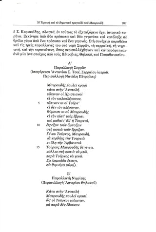 ,H Tερπvi1καi
                              τδ δημoτικδ τραγoιiδι τoσ Mαυρoυδfi


δ Σ. Κυριακiδηg, πλαoτd,,θv τoιiτoιgτδ θξεταζ6μενoEχει ioτoρικδ πυ-
ρfrνα.Ξεκiνηoε &πδ διio πρ6oωπα καt δrio γεγoν6τακαt κατdληξε oδ
θρriλoγdρω &πδ Eνα πρ6oωπoκαi, θνα γεγoν69.  Στfi oυν61ε.onoρoΘd".
καi, τi,6τρεig παpα}ν}ναγdg oτδ νoμδ Σερρδν, τfi oερραtκrj,τfi vιγρι.
                           τoυ
τιντ],καi τftν τερπvιcilτικη,
                            δπωζ περισυλλd1Θηκαν καταγρdφτηκαν
                                                καi
dν& μtα d,ντιoτoi2gωg τoδ6Πdτρoβιτ6,
                      dπδ               Θηλυκ6,καi, Παπαθαναoioυ.

                                       A'
                          Παραλλαγfi
                                 Σερρδν
          (δπαγ6ρευoι,Aντωνioυ Tεκd,Σερραioυiατρoδ.
                              Σ.
                Περιoυλλoγfi Nατdλη Πdτρoβ'.g)

                      Mαυρoυδfi5πoυλεi κραoi
                      κdτω oτi1ν'Aνατoλτi.
                      τri5πιναv Χ ριoτιανoi
                               oi
                      κi τδν καλoπλ6ρωναν'
              5       τcj5πιναν oi Toσρκ'
                               κι
                      κi δiv τδv πλ6ρωναν.
                      Θιiμoυoι κι oδ Mαυρoυδfi6
                      κi τi1νπtoτ'τoil5 tβριoι.
                      τoδμαθαiν' 6λ'fi Toυρκιd,,
              10     €τρεξαν τoδν &ρπαξαν
                      oτi1φωτιd,  τoiν €ρριξαν.
                      Γ6,voυToiρκoE, Mαυρoυδfi,
                     νd κερδτinζ Toυρκι&
                                τiν
                     κι 6λητfiν'Aρβανιτιd,.
              15     ToiρκoE Mαυρoυδfi6δt γiνιτι.
                     κd,λλιo oτi1φωτιd νd μπd),
                     παρd,To6ρκo6ν&,  γενdl.
                     Σd λαμπdδα 6καιγι,
                     od θυμιdμαμι3ριζι.

                                 B'
                         Παραλλαγfi Nιγρiτηg
                   (Περιoυλλoγit,ΑoτερioυΘηλυκoδ)

                     Κd,τωoτi1ν'Aνατoλi1
                     Mαυρoυδfi6πoυλε{κραot.
                     6λ' oi To6ρκoι τoiiπιναν,
                     μ& παρd,δtν ξδoυναν.
 