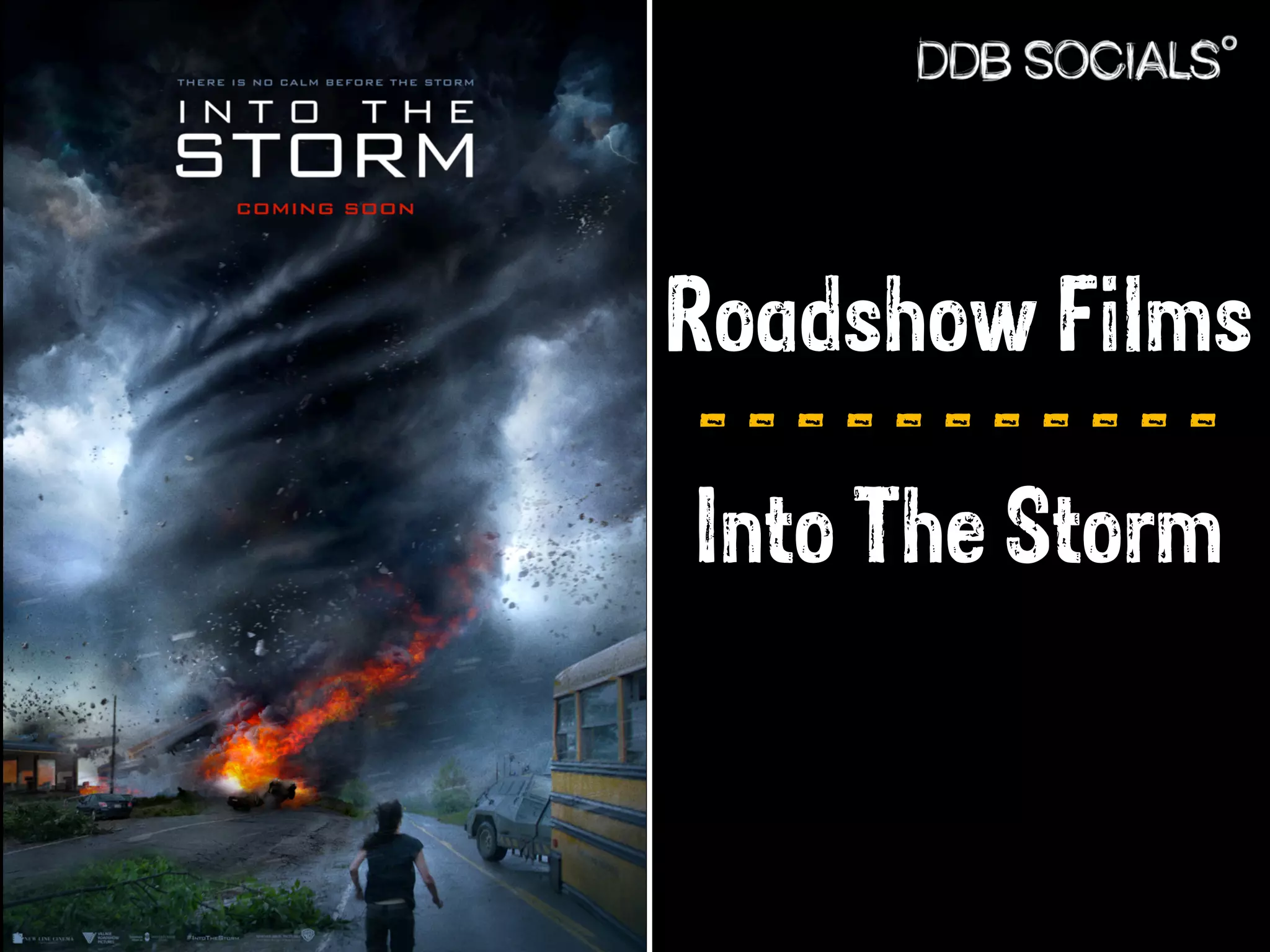 Roadshow Films 
- - - - - - - - - - - 
Into The Storm 
 