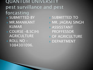  SUBMITTED BY
 MR.MANIKANT
KUMAR
 COURSE –B.SC(H)
AGRICULTURE
 ROLL NO -
1084301096.
 SUBMITTED TO
 MR. JAGRAJ SINGH
 ASSISSTANT
PROFFESSOR
 OF AGRICULTURE
 DEPARTMENT
 