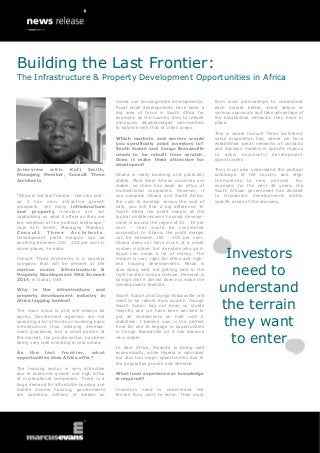 Building the Last Frontier:
The Infrastructure & Property Development Opportunities in Africa
mixed use housing/retail developments.
Rural retail developments have been a
big area of focus in South Africa for
example, as the country tries to rebuild
previously disadvantaged communities
to balance with that of urban areas.

Interview with:
Kofi Smith,
Managing Member, Consult Three
Architects
“Africa is the last frontier - the very last so it has very attractive growth
prospects, yet many infrastructure
and property investors are not
capitalising on what it offers as they are
too sceptical of the political landscape,”
says Kofi Smith, Managing Member,
Consult
Three
Architects.
Development profit margins can be
anything between 100 - 200 per cent in
some places, he adds.
Consult Three Architects is a sponsor
company that will be present at the
marcus evans Infrastructure &
Property Development MEA Summit
2014, in Dubai, UAE.
Why is the infrastructure and
property development industry in
Africa lagging behind?
The main issue is and will always be
equity. Government agencies are not
spending a lot of funds on building basic
infrastructure thus delaying development processes, but a small portion of
the market, the private sector, has been
doing very well investing in real estate.
As
th e
las t
front i er,
what
opportunities does Africa offer?
The housing sector is very attractive
due to economic growth and high influx
of multinational companies. There is a
huge demand for affordable housing and
middle income housing, governments
are spending millions of dollars on

Which markets and sectors would
you specifically point investors to?
South Sudan and Congo Brazzaville
needs to be rebuilt from scratch.
Does it make them attractive for
developers?
Ghana is really booming and politically
stable. Most West African countries are
stable, so there has been an influx of
multinational companies. However, if
you compare Ghana and South Africa,
the cost to develop versus the cost of
sale, you will find a big difference. In
South Africa the profit margin of the
typical middle-income housing development is around the region of 20 - 30 per
cent - that would be considered
successful. In Ghana, the profit margin
can be between 100 - 200 per cent.
Ghana does not have much of a credit
system in place, but investors who go in
liquid can make a lot of money. The
market is very right for office and highend housing developments. Retail is
also doing well, but getting land in the
right location costs a fortune. Demand is
so high that it almost does not make the
developments feasible.
South Sudan and Congo Brazzaville will
need to be rebuilt from scratch, though
South Sudan has not been so stable
recently and we have been advised to
put all investments on hold until it
stabilises. I believe now is the perfect
time for one to engage in opportunities
in Congo Brazzaville as it has become
very stable.
In East Africa, Rwanda is doing well
economically, while Nigeria is saturated
but also has major opportunities due to
the population growth and demand.
What local experience or knowledge
is required?
Investors need to understand the
terrain they want to enter. They must

form local partnerships to understand
each market better, avoid delays in
various approvals and take advantage of
the established networks they have in
place.
This is where Consult Three Architects’
value proposition lies, where we have
established great networks of contacts
and decision makers in specific regions
to allow successful development
opportunities
They must also understand the political
landscape of the country and align
themselves to new policies. For
example, for the next 40 years, the
South African government has decided
to implement developments within
specific areas of the economy.

Investors
need to
understand
the terrain
they want
to enter

 