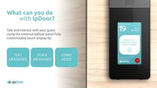 Using video
What can you do
with IpDoor?
TEXT
MESSAGES
VOICE
MESSAGES
USING
VIDEO
Talk and interact with your guest
using the external IpDoor panel fully
customizable touch display by:
 