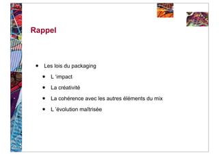 Rappel



 •   Les lois du packaging

     •   L ‘impact

     •   La créativité

     •   La cohérence avec les autres éléments du mix

     •   L ’évolution maîtrisée
 