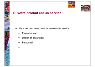 Si votre produit est un service...



 •   Vous décrirez votre point de vente ou de service

     •   Emplacement

     •   Design et décoration

     •   Personnel

     •   …
 