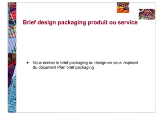 Brief design packaging produit ou service




 •   Vous écrirez le brief packaging ou design en vous inspirant
     du document Plan brief packaging
 