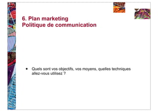6. Plan marketing
Politique de communication




 •   Quels sont vos objectifs, vos moyens, quelles techniques
     allez-vous utilisez ?
 