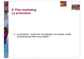 6. Plan marketing
La promotion




 •   La promotion : quels sont vos objectifs, vos moyens, quelle
     (s) technique(s) allez-vous utilisez ?
 