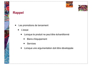 Rappel


 •   Les promotions de lancement

     •   L’essai

         •   Lorsque le produit ne peut être échantillonné

             •   Biens d’équipement

             •   Services

         •   Lorsque une argumentation doit être développée
 