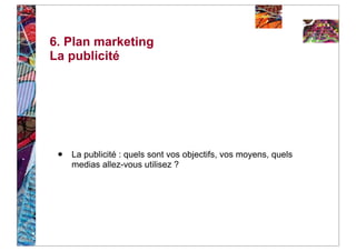6. Plan marketing
La publicité




 •   La publicité : quels sont vos objectifs, vos moyens, quels
     medias allez-vous utilisez ?
 