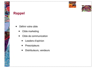 Rappel


 •   Définir votre cible

     •   Cible marketing

     •   Cible de communication

         •   Leaders d’opinion

         •   Prescripteurs

         •   Distributeurs, vendeurs
 